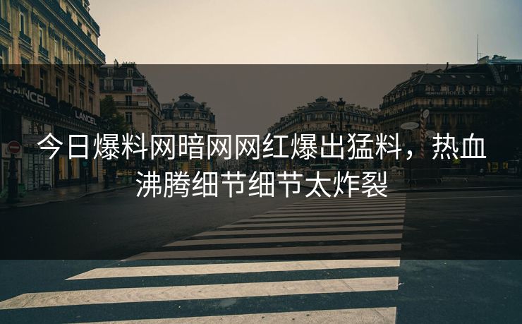 今日爆料网暗网网红爆出猛料，热血沸腾细节细节太炸裂