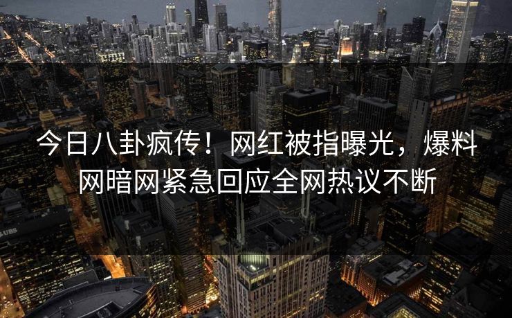 今日八卦疯传!网红被指曝光,爆料网暗网紧急回应全网热议不断