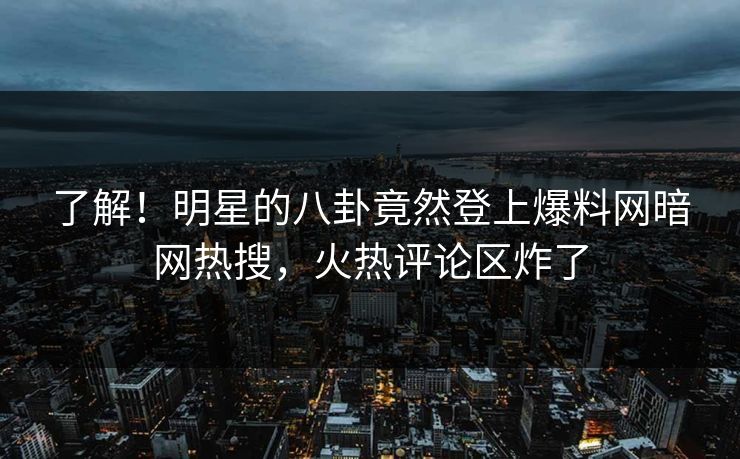 了解!明星的八卦竟然登上爆料网暗网热搜,火热评论区炸了