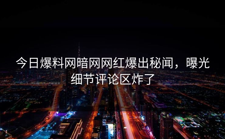 今日爆料网暗网网红爆出秘闻，曝光细节评论区炸了