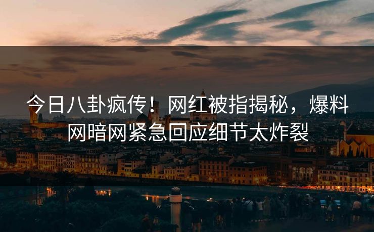 今日八卦疯传！网红被指揭秘，爆料网暗网紧急回应细节太炸裂