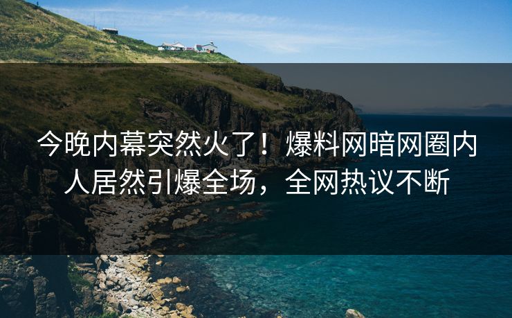 今晚内幕突然火了！爆料网暗网圈内人居然引爆全场，全网热议不断