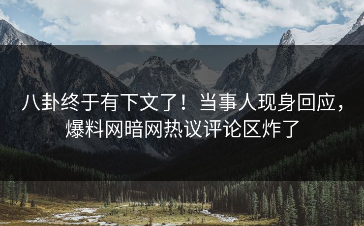 八卦终于有下文了！当事人现身回应，爆料网暗网热议评论区炸了