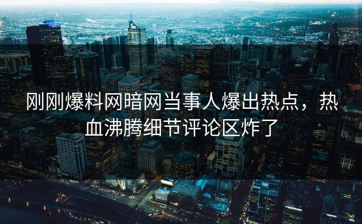 刚刚爆料网暗网当事人爆出热点，热血沸腾细节评论区炸了