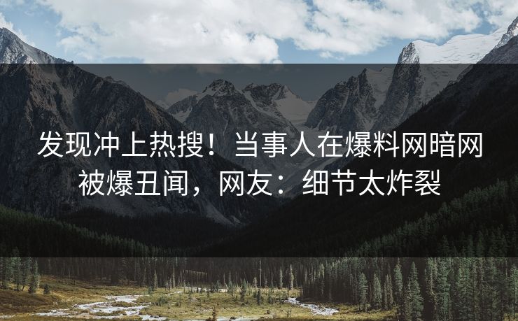 发现冲上热搜！当事人在爆料网暗网被爆丑闻，网友：细节太炸裂