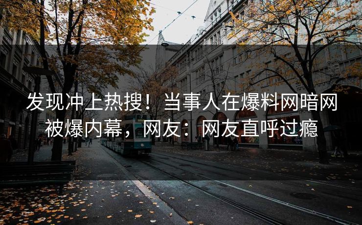 发现冲上热搜!当事人在爆料网暗网被爆内幕,网友:网友直呼过瘾