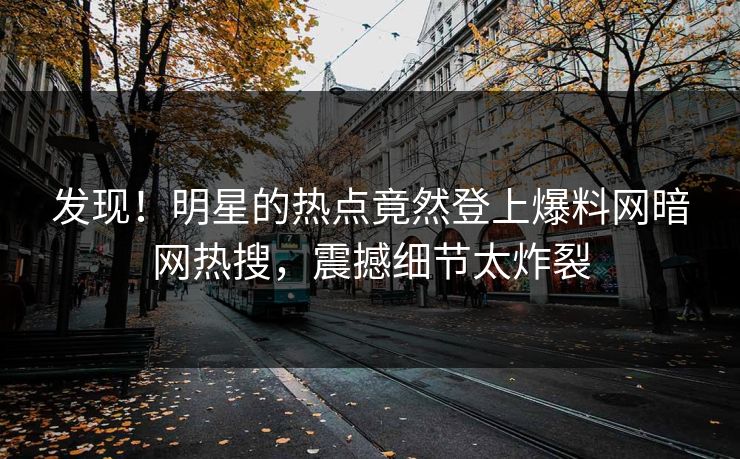 发现!明星的热点竟然登上爆料网暗网热搜,震撼细节太炸裂