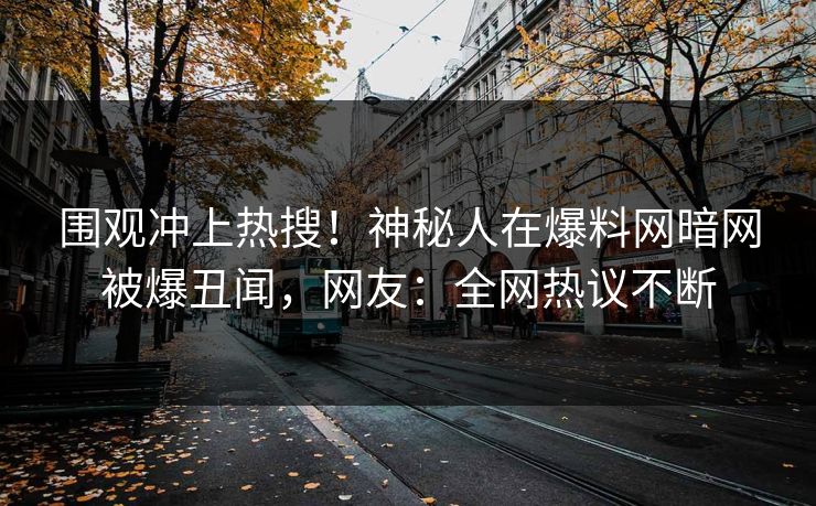 围观冲上热搜!神秘人在爆料网暗网被爆丑闻,网友:全网热议不断