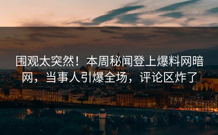 围观太突然!本周秘闻登上爆料网暗网,当事人引爆全场,评论区炸了