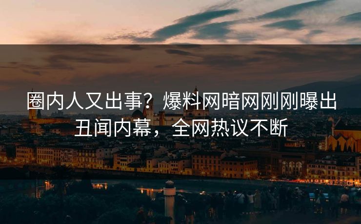 圈内人又出事?爆料网暗网刚刚曝出丑闻内幕,全网热议不断