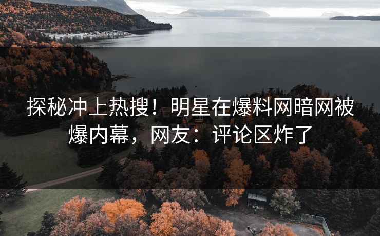 探秘冲上热搜!明星在爆料网暗网被爆内幕,网友:评论区炸了