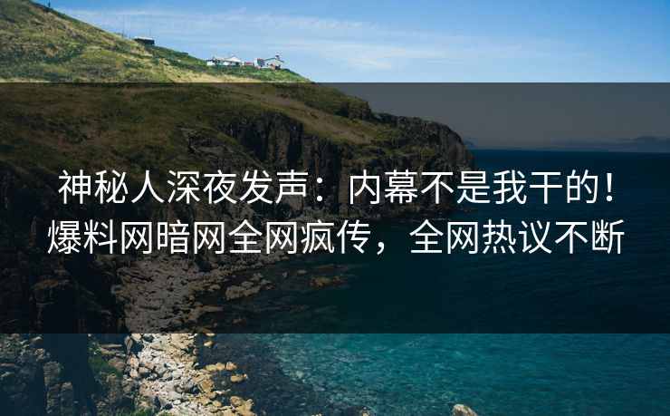 神秘人深夜发声：内幕不是我干的！爆料网暗网全网疯传，全网热议不断