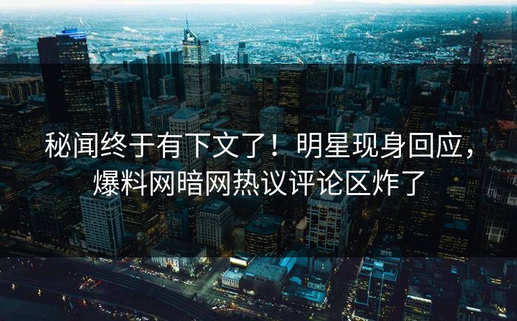 秘闻终于有下文了！明星现身回应，爆料网暗网热议评论区炸了