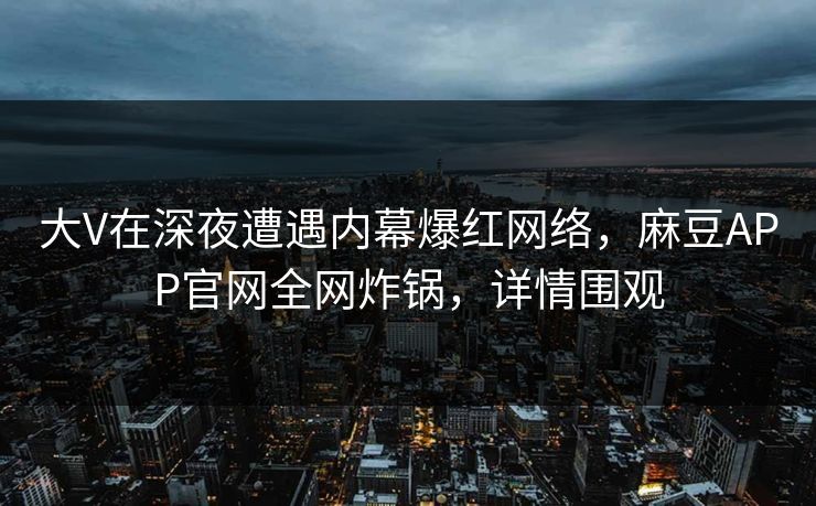 大V在深夜遭遇内幕爆红网络，麻豆APP官网全网炸锅，详情围观