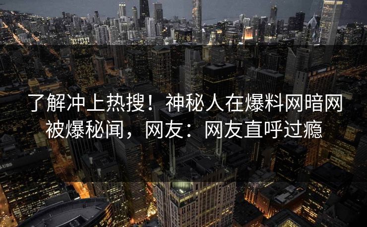 了解冲上热搜！神秘人在爆料网暗网被爆秘闻，网友：网友直呼过瘾