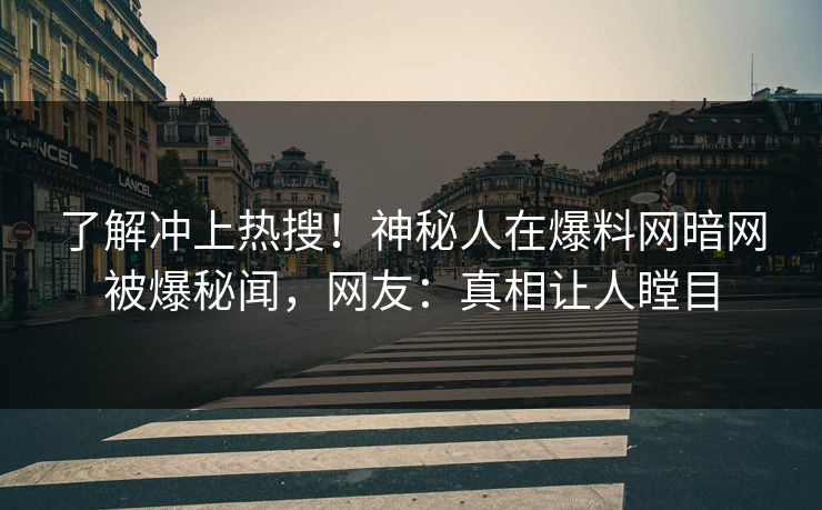 了解冲上热搜！神秘人在爆料网暗网被爆秘闻，网友：真相让人瞠目