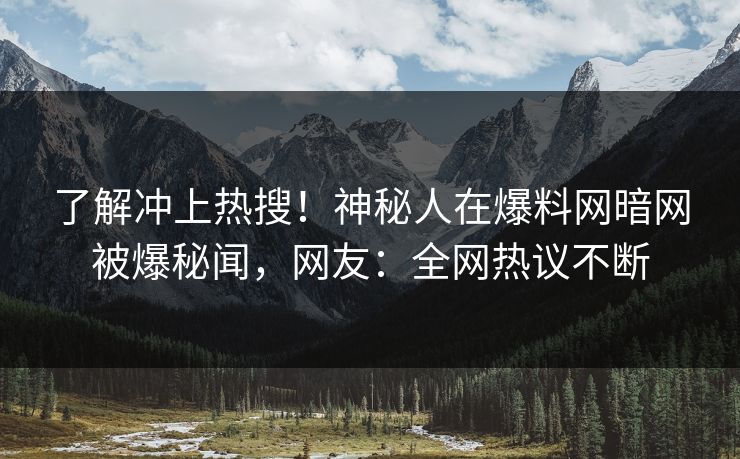 了解冲上热搜！神秘人在爆料网暗网被爆秘闻，网友：全网热议不断
