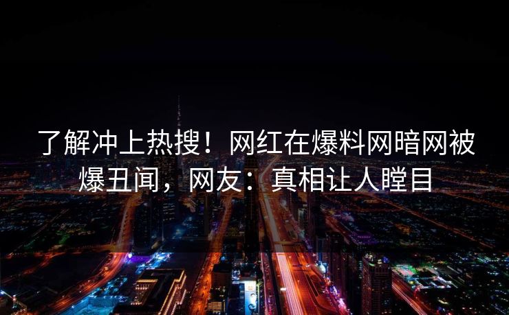 了解冲上热搜！网红在爆料网暗网被爆丑闻，网友：真相让人瞠目