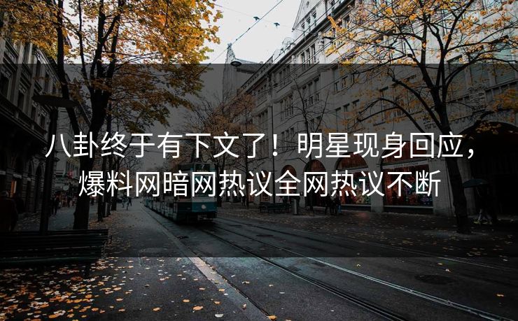 八卦终于有下文了！明星现身回应，爆料网暗网热议全网热议不断