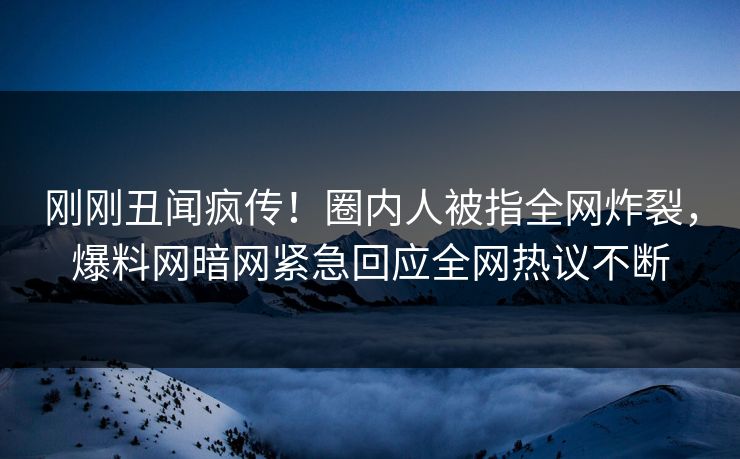 刚刚丑闻疯传！圈内人被指全网炸裂，爆料网暗网紧急回应全网热议不断