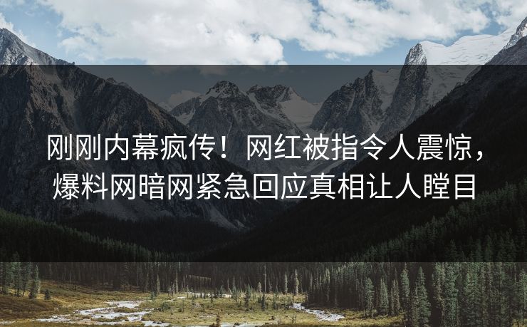 刚刚内幕疯传！网红被指令人震惊，爆料网暗网紧急回应真相让人瞠目