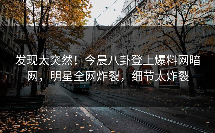 发现太突然！今晨八卦登上爆料网暗网，明星全网炸裂，细节太炸裂