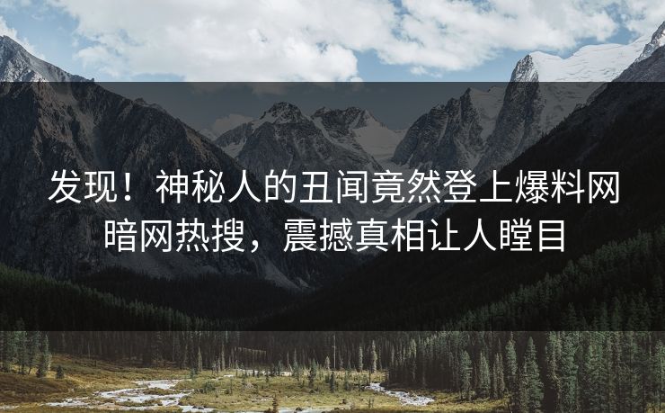 发现！神秘人的丑闻竟然登上爆料网暗网热搜，震撼真相让人瞠目