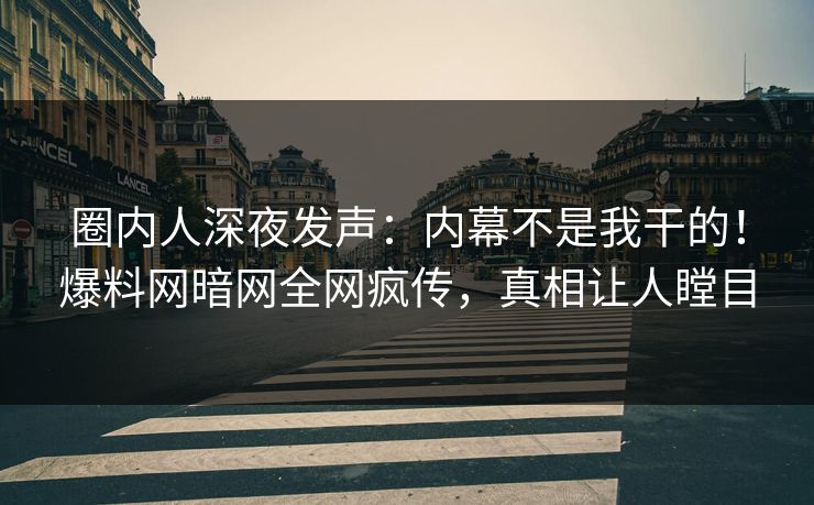 圈内人深夜发声：内幕不是我干的！爆料网暗网全网疯传，真相让人瞠目
