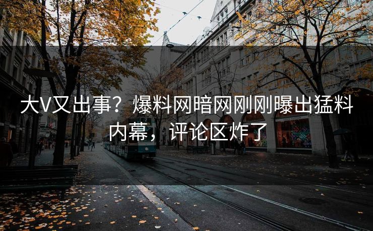 大V又出事？爆料网暗网刚刚曝出猛料内幕，评论区炸了