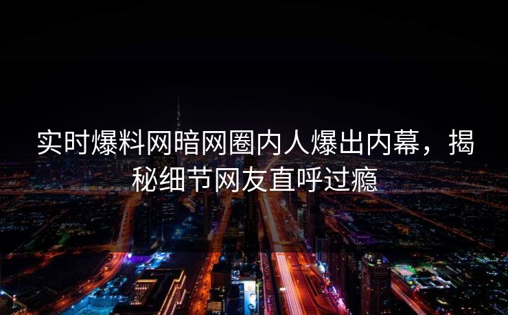 实时爆料网暗网圈内人爆出内幕，揭秘细节网友直呼过瘾