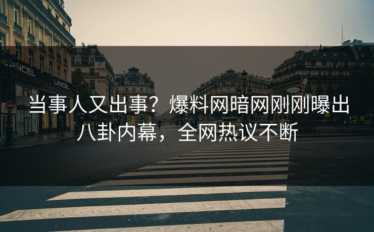 当事人又出事？爆料网暗网刚刚曝出八卦内幕，全网热议不断