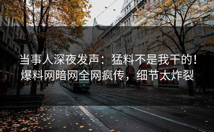 当事人深夜发声：猛料不是我干的！爆料网暗网全网疯传，细节太炸裂