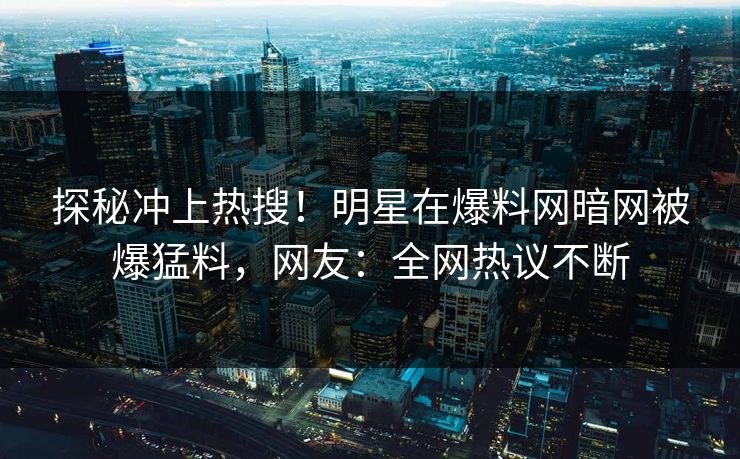 探秘冲上热搜！明星在爆料网暗网被爆猛料，网友：全网热议不断