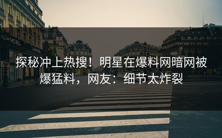 探秘冲上热搜！明星在爆料网暗网被爆猛料，网友：细节太炸裂