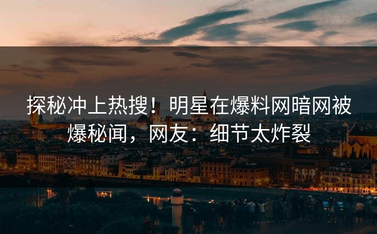 探秘冲上热搜！明星在爆料网暗网被爆秘闻，网友：细节太炸裂