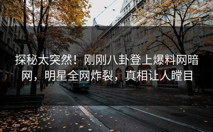 探秘太突然！刚刚八卦登上爆料网暗网，明星全网炸裂，真相让人瞠目