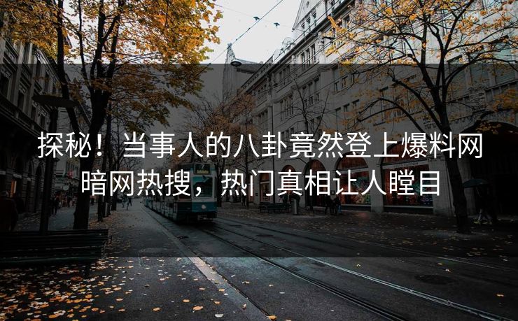 探秘！当事人的八卦竟然登上爆料网暗网热搜，热门真相让人瞠目
