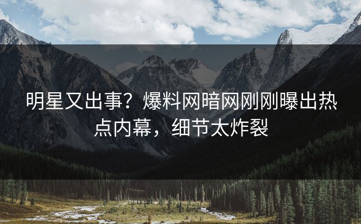 明星又出事？爆料网暗网刚刚曝出热点内幕，细节太炸裂