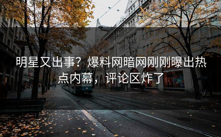 明星又出事？爆料网暗网刚刚曝出热点内幕，评论区炸了
