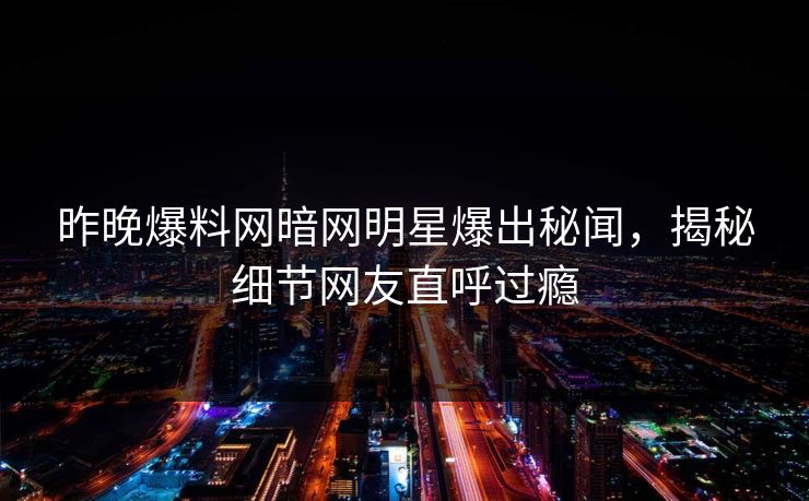 昨晚爆料网暗网明星爆出秘闻，揭秘细节网友直呼过瘾