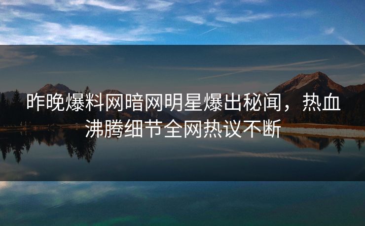 昨晚爆料网暗网明星爆出秘闻，热血沸腾细节全网热议不断