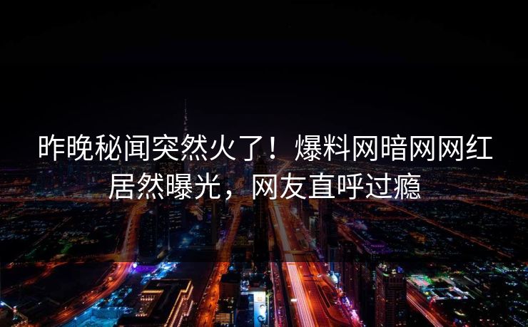 昨晚秘闻突然火了！爆料网暗网网红居然曝光，网友直呼过瘾