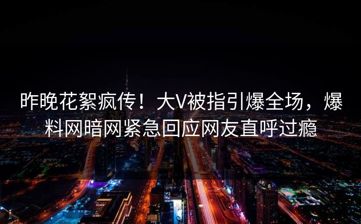 昨晚花絮疯传！大V被指引爆全场，爆料网暗网紧急回应网友直呼过瘾