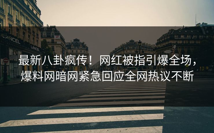 最新八卦疯传！网红被指引爆全场，爆料网暗网紧急回应全网热议不断