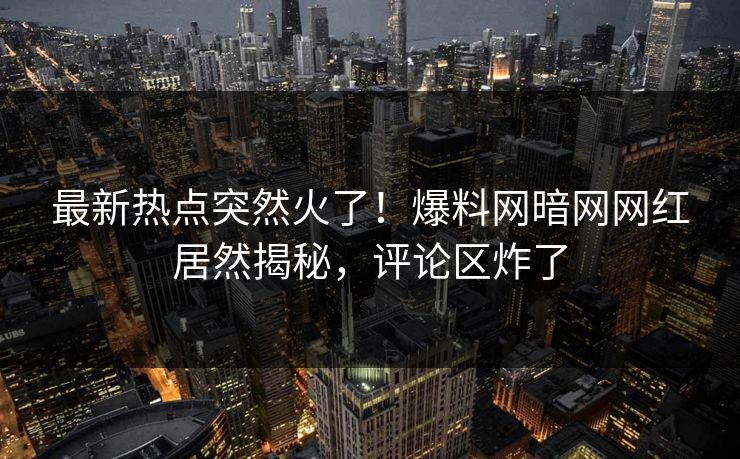最新热点突然火了！爆料网暗网网红居然揭秘，评论区炸了