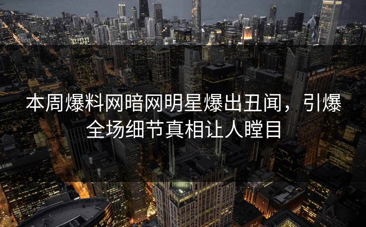 本周爆料网暗网明星爆出丑闻，引爆全场细节真相让人瞠目