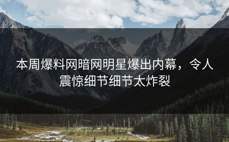本周爆料网暗网明星爆出内幕，令人震惊细节细节太炸裂