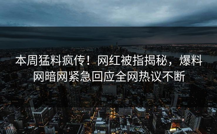 本周猛料疯传！网红被指揭秘，爆料网暗网紧急回应全网热议不断