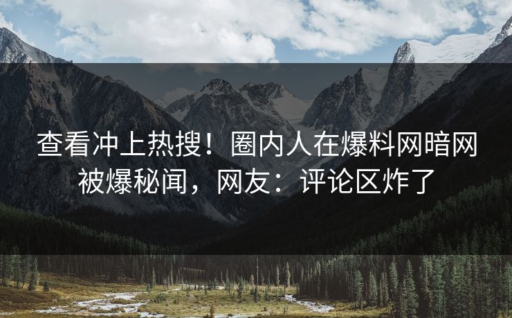 查看冲上热搜！圈内人在爆料网暗网被爆秘闻，网友：评论区炸了