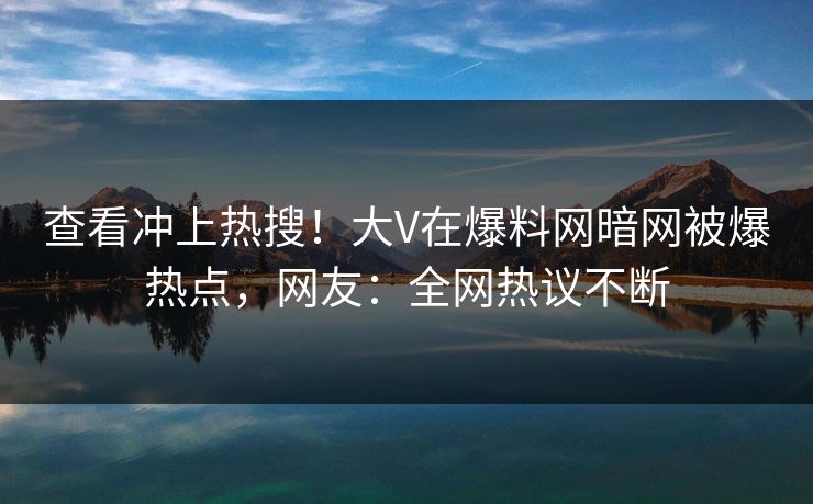 查看冲上热搜！大V在爆料网暗网被爆热点，网友：全网热议不断